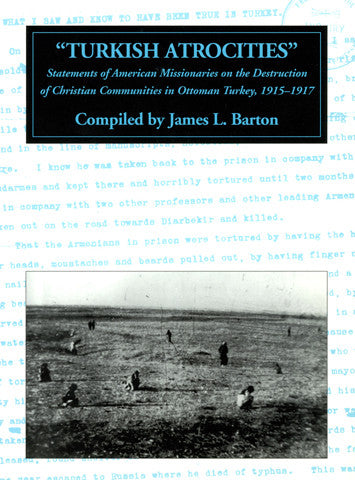 Turkish Atrocities: Statements of American Missionaries on the Destruction of Christian Communities in Ottoman Turkey, 1915-1917
